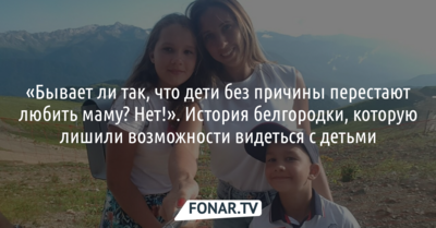 «Бывает ли так, что дети без причины перестают любить маму? Нет!». История белгородки, которую лишили возможности видеться с детьми