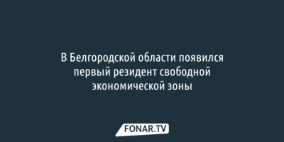 Стал известен первый резидент свободной экономической зоны в Белгородской области