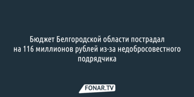 Бюджет Белгородской области пострадал на 116 миллионов рублей из-за недобросовестного подрядчика