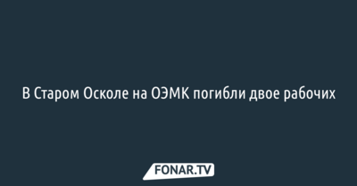В Старом Осколе на ОЭМК погибли двое рабочих