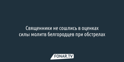 Священники не сошлись в оценках силы молитв белгородцев при обстрелах