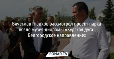 Вячеслав Гладков рассмотрел проект парка возле музея-диорамы «Курская дуга. Белгородское направление»