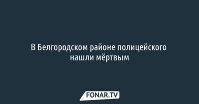 В Белгородском районе полицейского нашли мёртвым