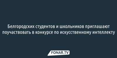 Белгородских студентов и школьников приглашают поучаствовать в конкурсе по искусственному интеллекту