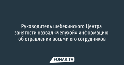 Руководитель шебекинского Центра занятости назвал «чепухой» информацию об отравлении восьми его сотрудников