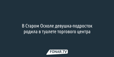 В Старом Осколе девушка-подросток родила в туалете торгового центра