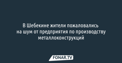 В Шебекине жители пожаловались на шум от предприятия по производству металлоконструкций