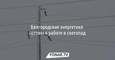 Белгородские энергетики готовы к работе в снегопад