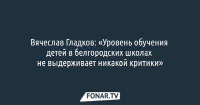 Вячеслав Гладков: «Уровень обучения детей в белгородских школах не выдерживает никакой критики»
