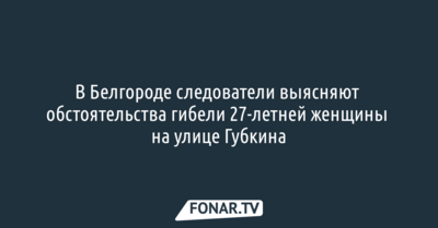 В Белгороде следователи выясняют обстоятельства гибели 27-летней женщины на улице Губкина