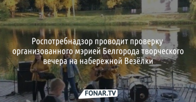 Роспотребнадзор проводит проверку организованного мэрией Белгорода творческого вечера на набережной Везёлки
