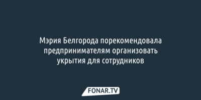 Мэрия Белгорода порекомендовала предпринимателям организовать укрытия для сотрудников