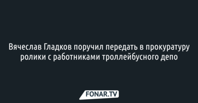 Вячеслав Гладков поручил передать в прокуратуру ролики с работниками троллейбусного депо