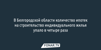 В Белгородской области количество ипотек на строительство индивидуального жилья упало в четыре раза  