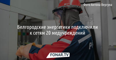 Белгородские энергетики подключили к сетям 20 медицинских учреждений 