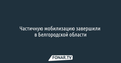 Частичную мобилизацию завершили в Белгородской области