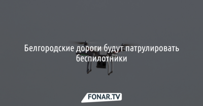 Белгородские дороги будут патрулировать беспилотники