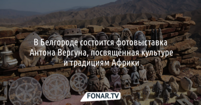В Белгороде представят фотовыставку Антона Вергуна, посвящённую культуре и традициям Африки