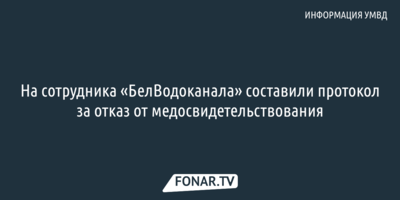 На сотрудника «БелВодоканала» составили протокол за отказ от медосвидетельствования