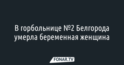 По пути в горбольницу №2 Белгорода умерла беременная женщина