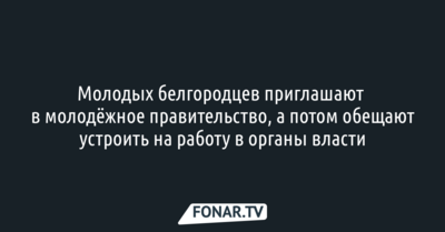 Молодых белгородцев приглашают в молодёжное правительство, а потом обещают устроить на работу в органы власти