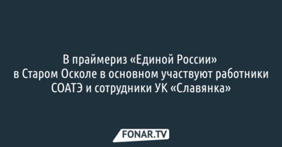 В праймериз «Единой России» в Старом Осколе в основном участвуют работники СОАТЭ и сотрудники УК «Славянка»