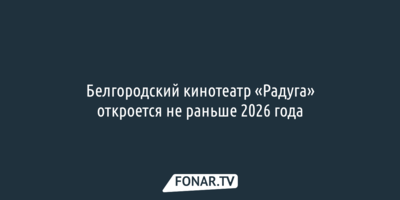 Белгородский кинотеатр «Радуга» откроется не раньше 2026 года