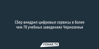 Сбер помог внедрить цифровые сервисы более чем в 70 учебных заведениях Черноземья