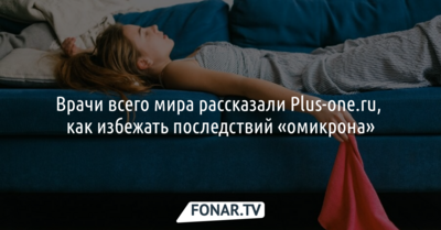 Врачи всего мира рассказали Plus‑one.ru, как избежать последствий омикрона