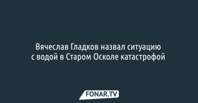 Вячеслав Гладков назвал ситуацию с водой в Старом Осколе катастрофой 