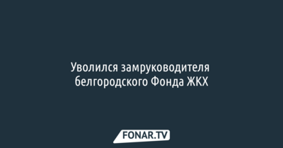 Уволился замруководителя белгородского Фонда ЖКХ