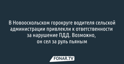 В Новооскольском горокруге водителя сельской администрации привлекли к ответственности за нарушение ПДД. Возможно, он сел за руль пьяным