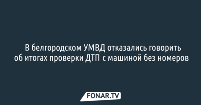 ​В белгородском УМВД отказались говорить об итогах проверки ДТП с машиной без номеров