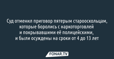 ​Суд отменил приговор старооскольцам, которые боролись с наркоторговлей и получили сроки до 13 лет
