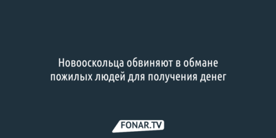 Новооскольца обвиняют в обмане пожилых людей для получения денег