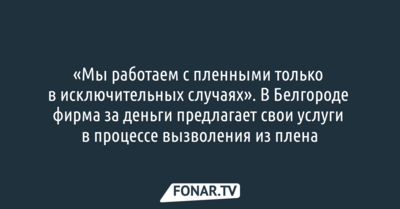 «Мы работаем с пленными только в исключительных случаях». В Белгороде фирма за деньги предлагает свои услуги в процессе вызволения из плена
