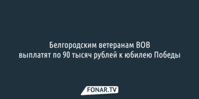 Белгородским ветеранам ВОВ выплатят по 90 тысяч рублей к юбилею Победы