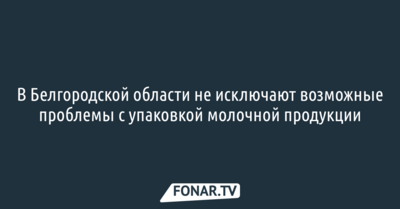 В Белгородской области не исключают возможные проблемы с упаковкой молочной продукции