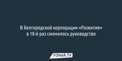 В белгородской корпорации «Развитие» в 18-й раз сменился руководитель