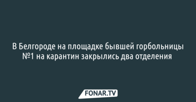  В Белгороде на площадке бывшей горбольницы №1 на карантин закрылись два отделения 