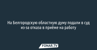 На Белгородскую областную думу подали в суд из-за отказа в приёме на работу