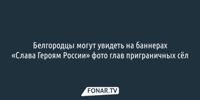 Белгородцы заметили на баннерах «Слава Героям России» фото глав приграничных сёл