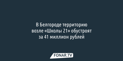 В Белгороде территорию возле «Школы 21» обустроят за 41 миллион рублей