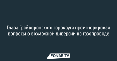 Глава Грайворонского горокруга проигнорировал вопросы о возможной диверсии на газопроводе
