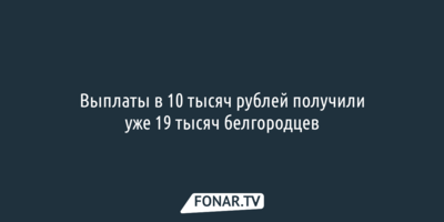 Выплаты в 10 тысяч рублей получили уже 19 тысяч белгородцев