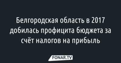 Белгородская область в 2017 году добилась профицита бюджета за счёт налогов на прибыль 