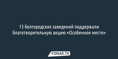 13 белгородских заведений поддержали благотворительную акцию «Особенное место»