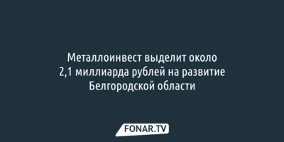 «Металлоинвест» увеличил на 400 миллионов рублей финансирование соцпроектов в Белгородской области