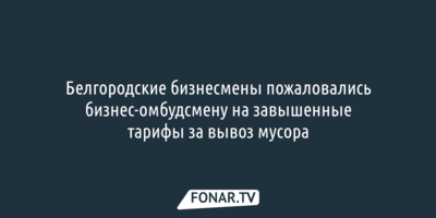 Белгородские бизнесмены пожаловались бизнес-омбудсмену на завышенные тарифы за вывоз мусора