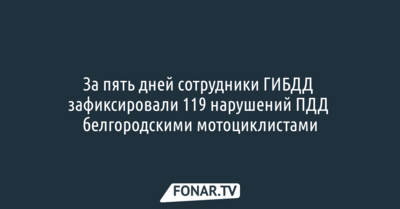 В Белгородской области за пять дней автоинспекторы 119 раз ловили мотоциклистов на нарушениях